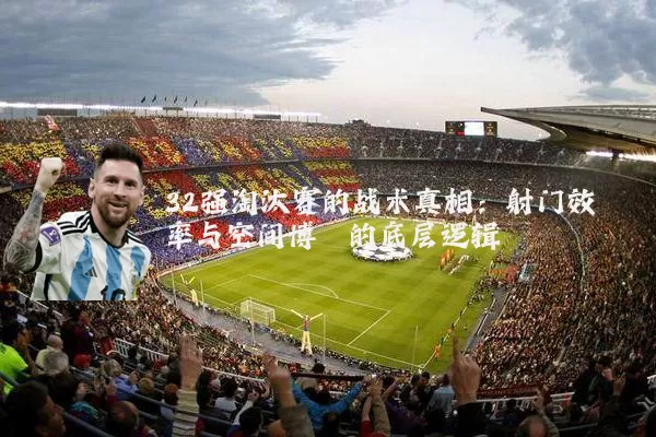 32强淘汰赛的战术真相：射门效率与空间博弈的底层逻辑
