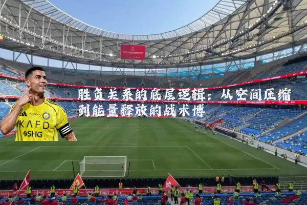 胜负关系的底层逻辑:从空间压缩到能量释放的战术博弈
