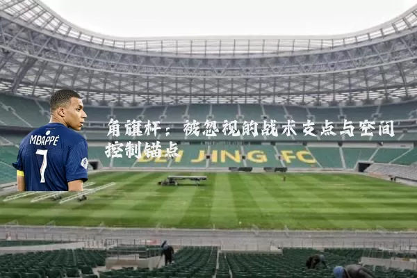 角旗杆：被忽视的战术支点与空间控制锚点