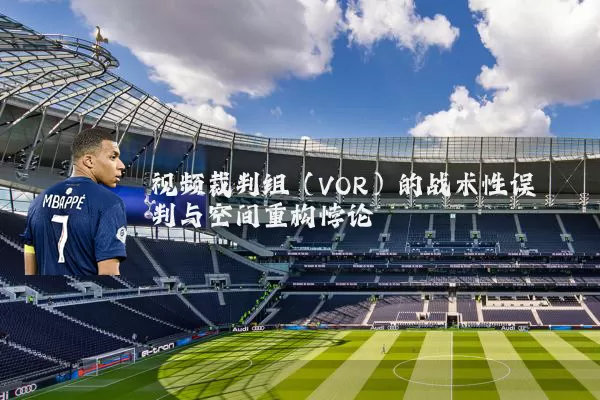 视频裁判组（VOR）的战术性误判与空间重构悖论