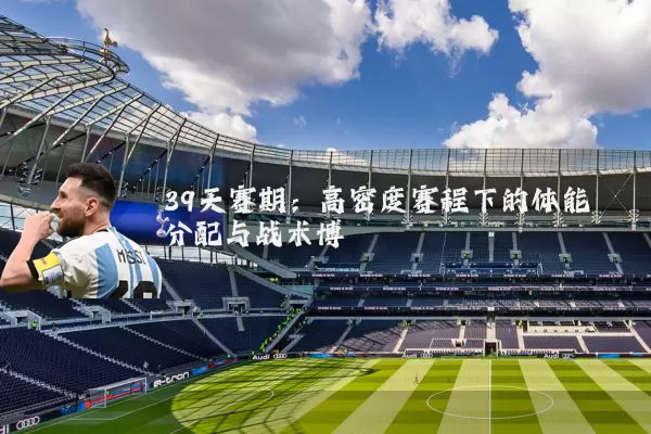 39天赛期：高密度赛程下的体能分配与战术博弈