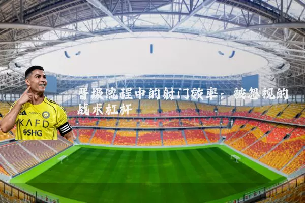 晋级流程中的射门效率：被忽视的战术杠杆