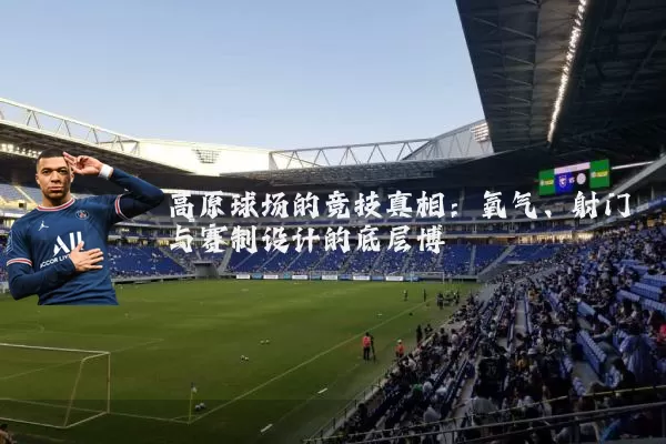 高原球场的竞技真相:氧气、射门与赛制设计的底层博弈